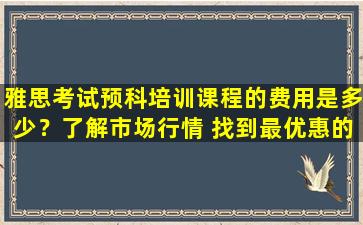 雅思考试预科培训课程的费用是多少？了解市场行情 找到最优惠的价格！